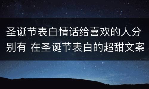 圣诞节表白情话给喜欢的人分别有 在圣诞节表白的超甜文案