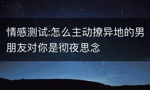 情感测试:怎么主动撩异地的男朋友对你是彻夜思念