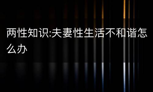 两性知识:夫妻性生活不和谐怎么办