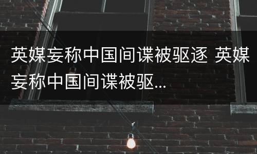 英媒妄称中国间谍被驱逐 英媒妄称中国间谍被驱...
