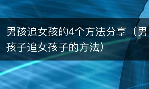 男孩追女孩的4个方法分享（男孩子追女孩子的方法）