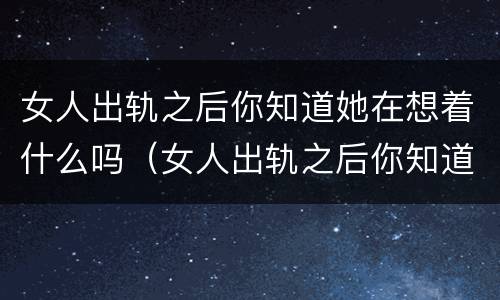 女人出轨之后你知道她在想着什么吗（女人出轨之后你知道她在想着什么吗为什么）
