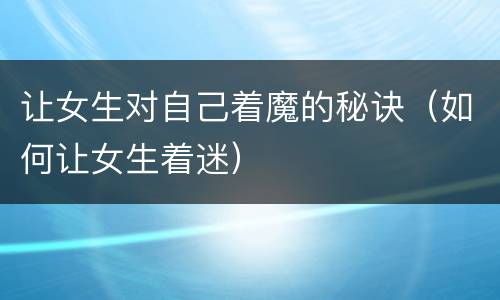 让女生对自己着魔的秘诀（如何让女生着迷）