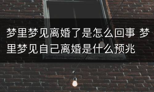 梦里梦见离婚了是怎么回事 梦里梦见自己离婚是什么预兆