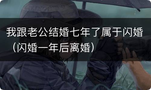 我跟老公结婚七年了属于闪婚（闪婚一年后离婚）