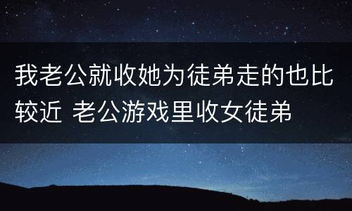 我老公就收她为徒弟走的也比较近 老公游戏里收女徒弟