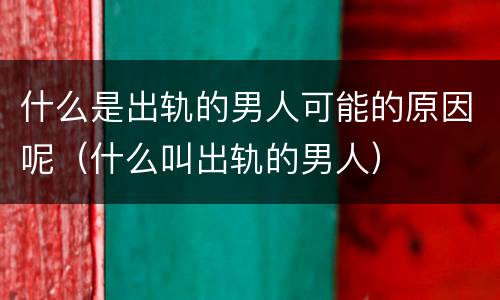 什么是出轨的男人可能的原因呢（什么叫出轨的男人）