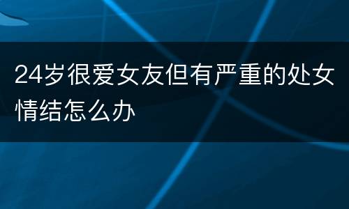 24岁很爱女友但有严重的处女情结怎么办