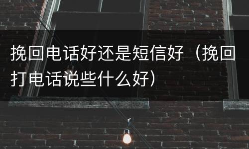 挽回电话好还是短信好（挽回打电话说些什么好）