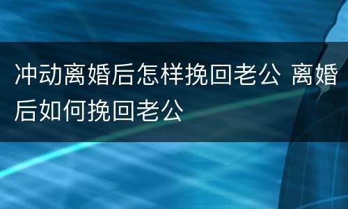 冲动离婚后怎样挽回老公 离婚后如何挽回老公