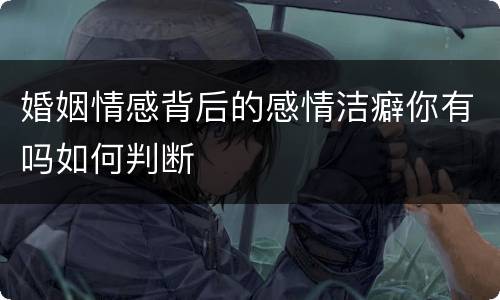婚姻情感背后的感情洁癖你有吗如何判断