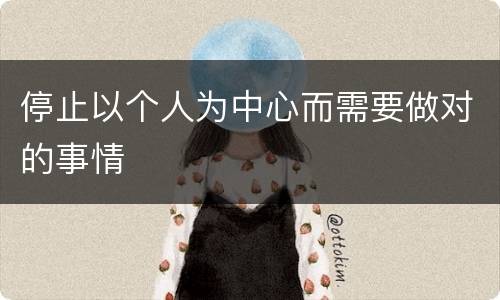 停止以个人为中心而需要做对的事情