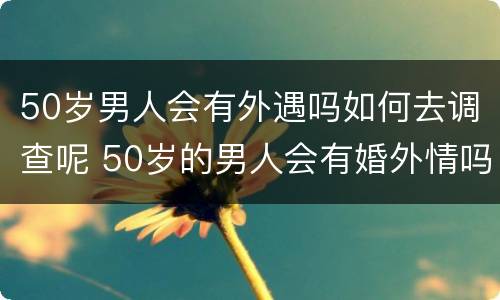 50岁男人会有外遇吗如何去调查呢 50岁的男人会有婚外情吗