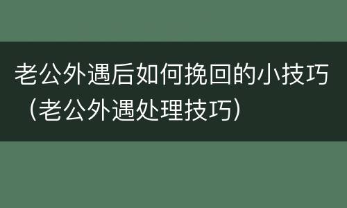 老公外遇后如何挽回的小技巧（老公外遇处理技巧）