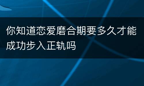 你知道恋爱磨合期要多久才能成功步入正轨吗