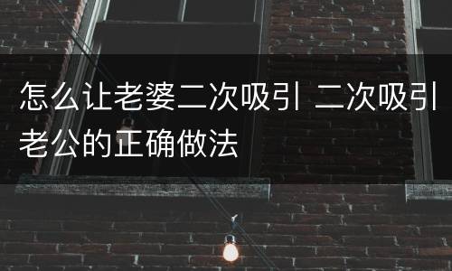 怎么让老婆二次吸引 二次吸引老公的正确做法