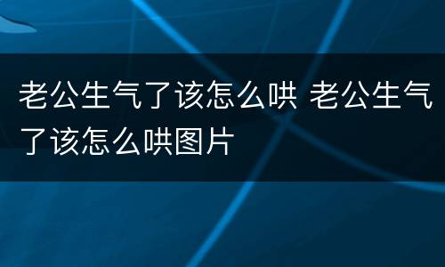 老公生气了该怎么哄 老公生气了该怎么哄图片