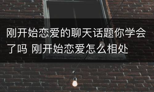 刚开始恋爱的聊天话题你学会了吗 刚开始恋爱怎么相处
