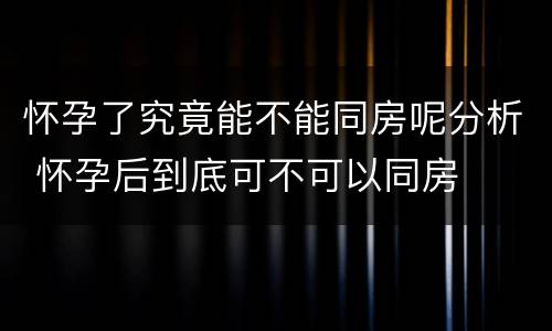 怀孕了究竟能不能同房呢分析 怀孕后到底可不可以同房