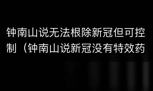 钟南山说无法根除新冠但可控制（钟南山说新冠没有特效药）