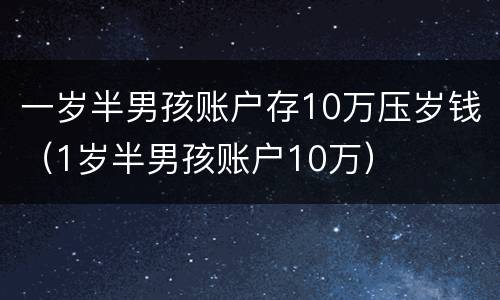 一岁半男孩账户存10万压岁钱（1岁半男孩账户10万）