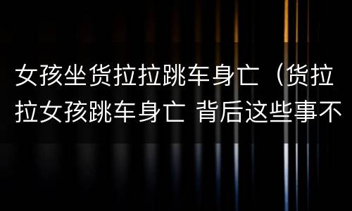 女孩坐货拉拉跳车身亡（货拉拉女孩跳车身亡 背后这些事不简单）