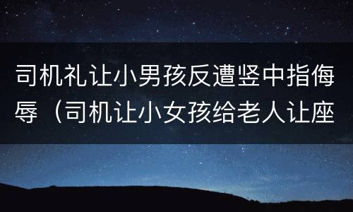 司机礼让小男孩反遭竖中指侮辱（司机让小女孩给老人让座是什么电视剧）
