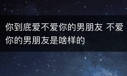 你到底爱不爱你的男朋友 不爱你的男朋友是啥样的