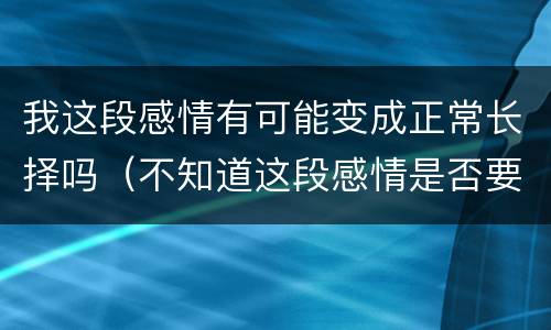我这段感情有可能变成正常长择吗（不知道这段感情是否要继续）