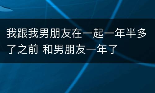 我跟我男朋友在一起一年半多了之前 和男朋友一年了