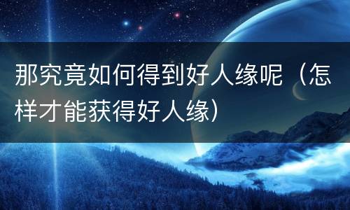 那究竟如何得到好人缘呢（怎样才能获得好人缘）