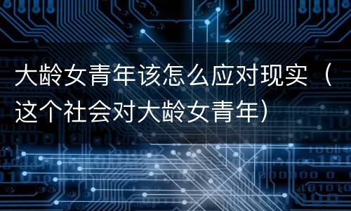 大龄女青年该怎么应对现实（这个社会对大龄女青年）