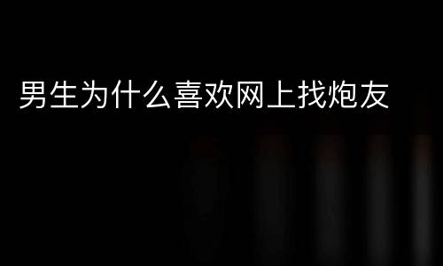 男生为什么喜欢网上找炮友