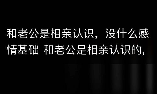 和老公是相亲认识，没什么感情基础 和老公是相亲认识的,可是不爱他