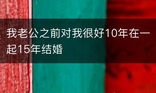 我老公之前对我很好10年在一起15年结婚