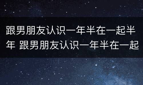 跟男朋友认识一年半在一起半年 跟男朋友认识一年半在一起半年就分手