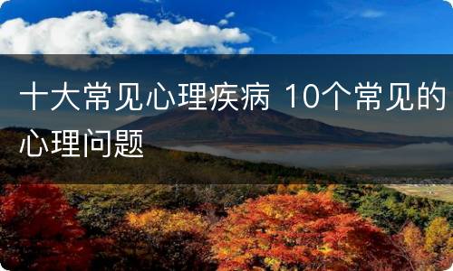十大常见心理疾病 10个常见的心理问题