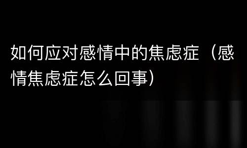 如何应对感情中的焦虑症（感情焦虑症怎么回事）