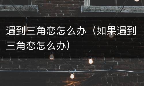 遇到三角恋怎么办（如果遇到三角恋怎么办）