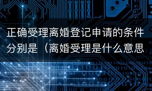 正确受理离婚登记申请的条件分别是（离婚受理是什么意思）