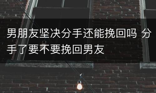 男朋友坚决分手还能挽回吗 分手了要不要挽回男友