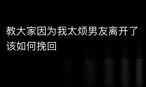 教大家因为我太烦男友离开了该如何挽回