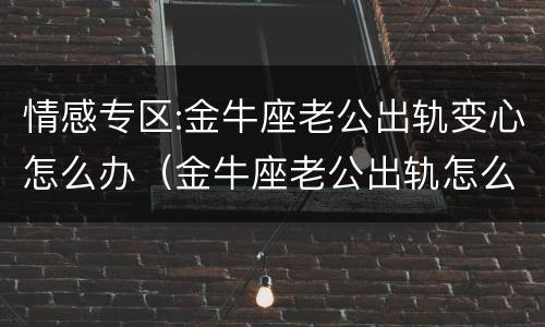 情感专区:金牛座老公出轨变心怎么办（金牛座老公出轨怎么办?）