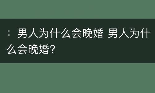 ：男人为什么会晚婚 男人为什么会晚婚?
