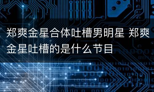 郑爽金星合体吐槽男明星 郑爽金星吐槽的是什么节目