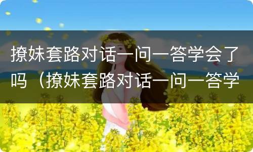 撩妹套路对话一问一答学会了吗（撩妹套路对话一问一答学会了吗）