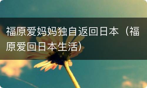 福原爱妈妈独自返回日本（福原爱回日本生活）