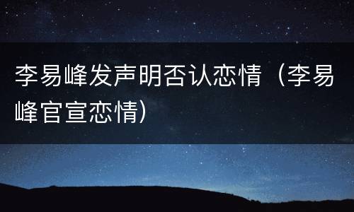 李易峰发声明否认恋情（李易峰官宣恋情）