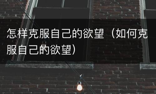 怎样克服自己的欲望（如何克服自己的欲望）