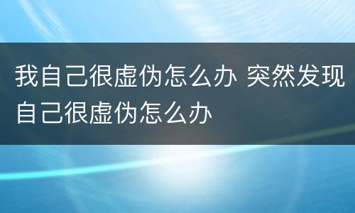 我自己很虚伪怎么办 突然发现自己很虚伪怎么办